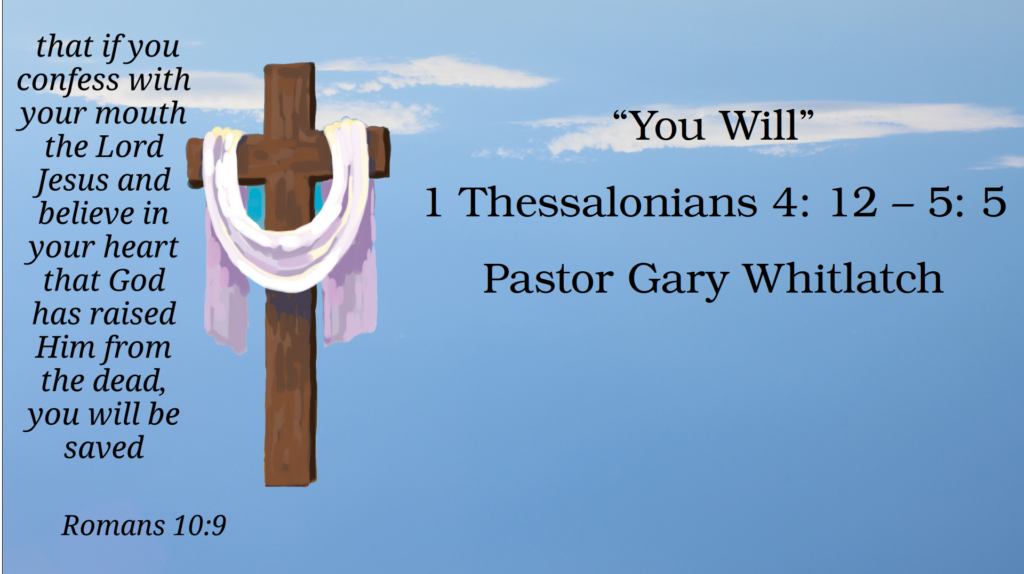 “You Will”
1 Thessalonians 4: 12 – 5: 5 Pastor Gary Whitlatch
Romans 10:9