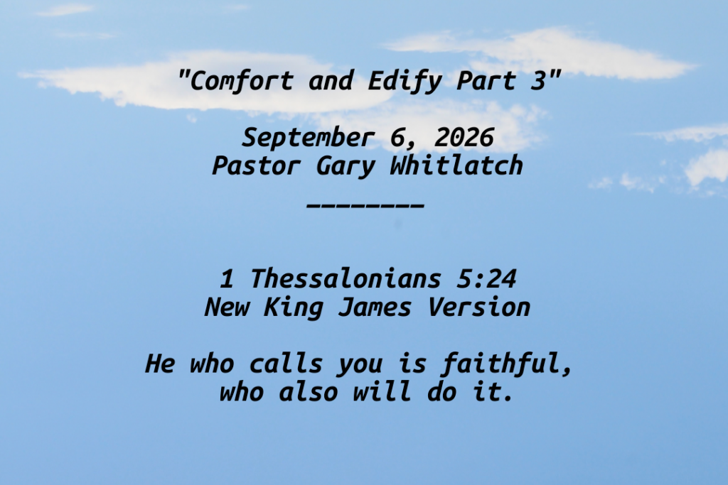 "Comfort and Edify Part 3"

September 6, 2026
Pastor Gary Whitlatch
________


1 Thessalonians 5:24
New King James Version

He who calls you is faithful, 
who also will do it.